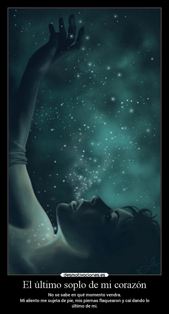 El último soplo de mi corazón - No se sabe en qué momento vendra.
Mi aliento me sujeta de pie, mis piernas flaquearon y caí dando lo
último de mi.