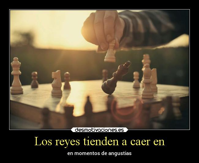Los reyes tienden a caer en - en momentos de angustias