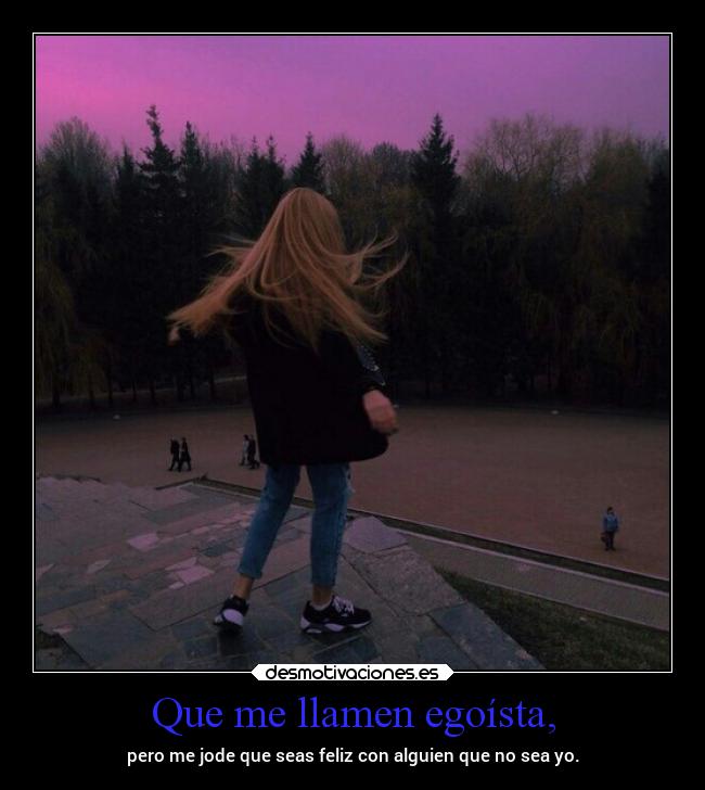 Que me llamen egoísta, - pero me jode que seas feliz con alguien que no sea yo.