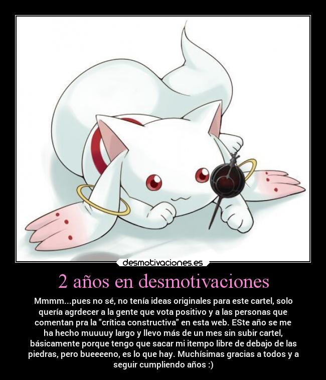 2 años en desmotivaciones - Mmmm...pues no sé, no tenía ideas originales para este cartel, solo
quería agrdecer a la gente que vota positivo y a las personas que
comentan pra la crítica constructiva en esta web. ESte año se me
ha hecho muuuuy largo y llevo más de un mes sin subir cartel,
básicamente porque tengo que sacar mi itempo libre de debajo de las
piedras, pero bueeeeno, es lo que hay. Muchísimas gracias a todos y a
seguir cumpliendo años :)