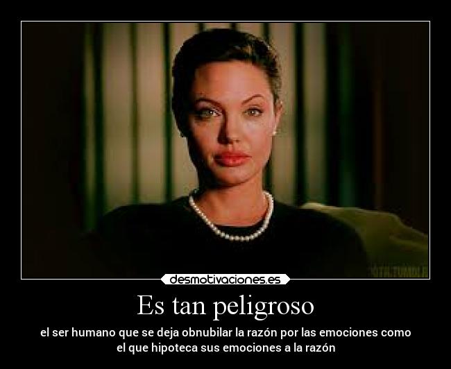 Es tan peligroso - el ser humano que se deja obnubilar la razón por las emociones como
el que hipoteca sus emociones a la razón