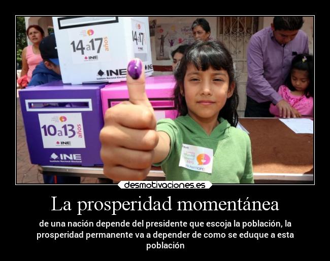 La prosperidad momentánea - de una nación depende del presidente que escoja la población, la
prosperidad permanente va a depender de como se eduque a esta
población