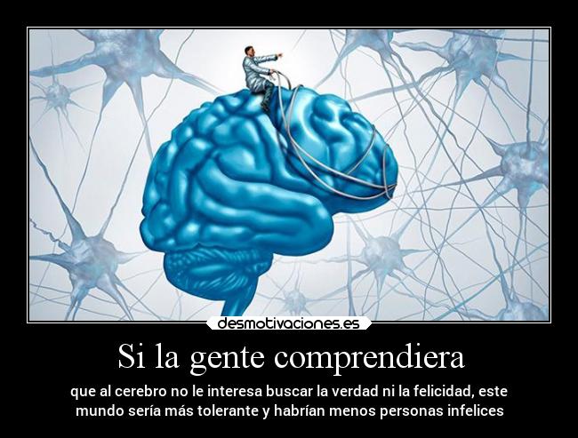 Si la gente comprendiera - que al cerebro no le interesa buscar la verdad ni la felicidad, este
mundo sería más tolerante y habrían menos personas infelices