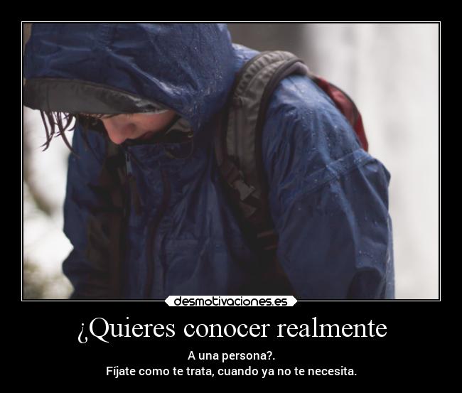 ¿Quieres conocer realmente - A una persona?.
Fíjate como te trata, cuando ya no te necesita.