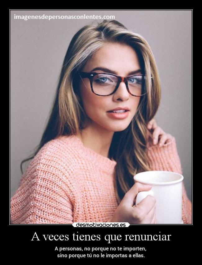 A veces tienes que renunciar - A personas, no porque no te importen,
sino porque tú no le importas a ellas.
