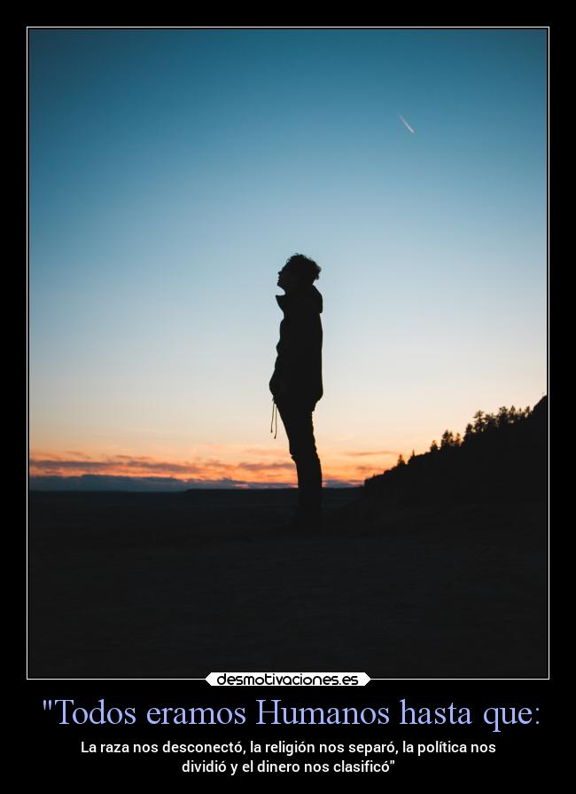 Todos eramos Humanos hasta que: - La raza nos desconectó, la religión nos separó, la política nos
dividió y el dinero nos clasificó