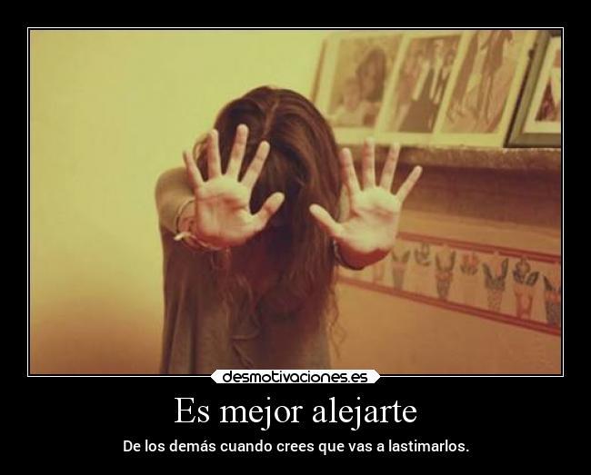 Es mejor alejarte - De los demás cuando crees que vas a lastimarlos.