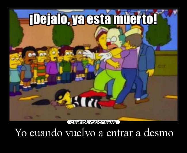 Yo cuando vuelvo a entrar a desmo - 