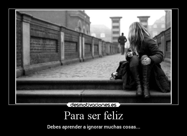 Para ser feliz - Debes aprender a ignorar muchas cosas...