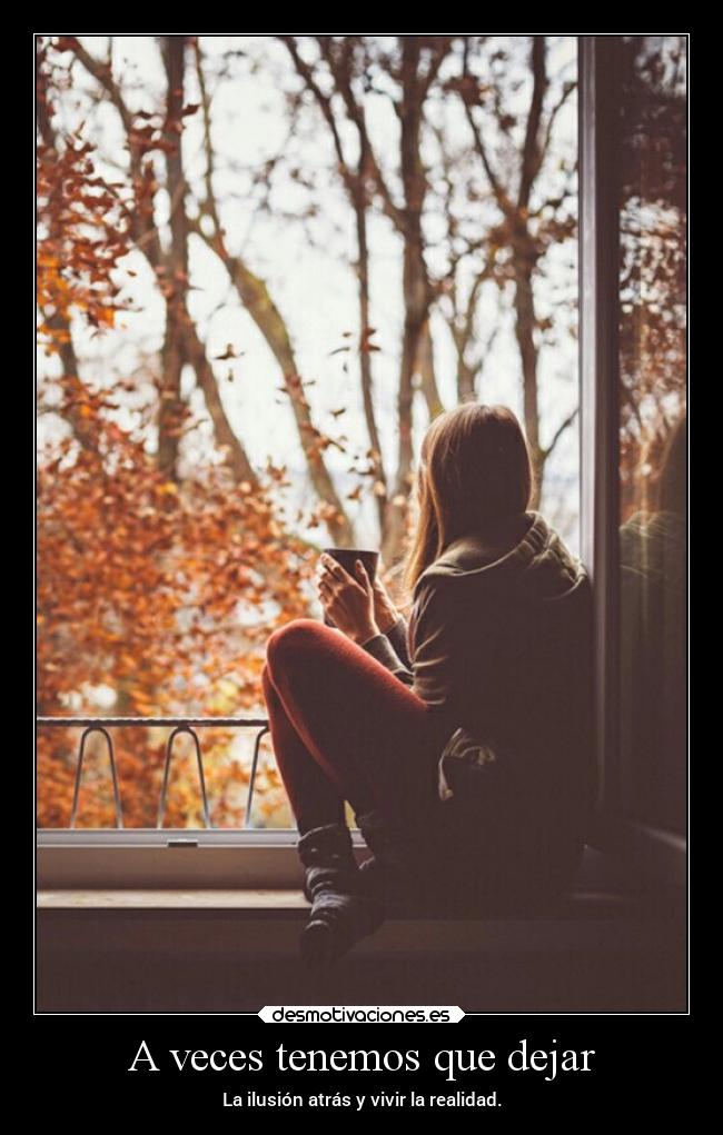 A veces tenemos que dejar - La ilusión atrás y vivir la realidad.