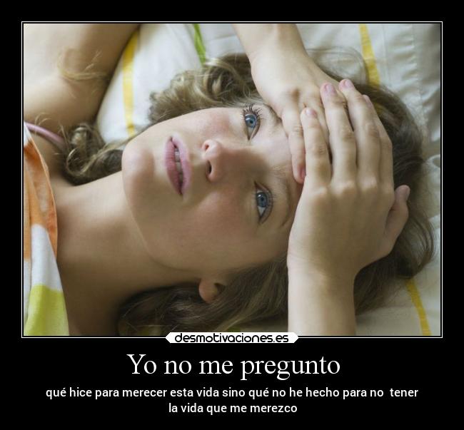 Yo no me pregunto - qué hice para merecer esta vida sino qué no he hecho para no  tener
la vida que me merezco