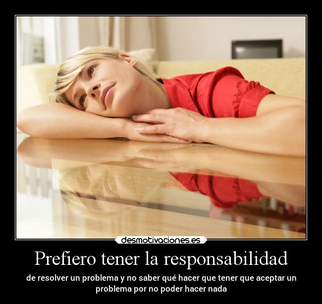 Prefiero tener la responsabilidad - de resolver un problema y no saber qué hacer que tener que aceptar un
problema por no poder hacer nada