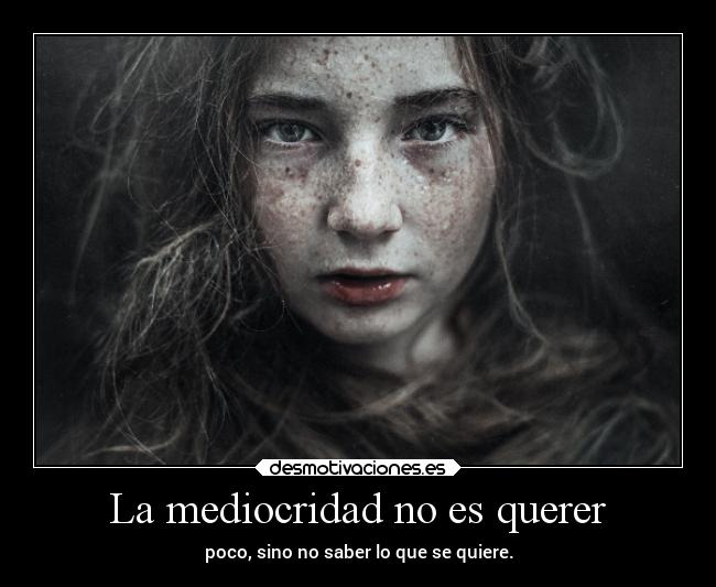 La mediocridad no es querer - poco, sino no saber lo que se quiere.