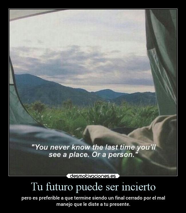 Tu futuro puede ser incierto - pero es preferible a que termine siendo un final cerrado por el mal
manejo que le diste a tu presente.