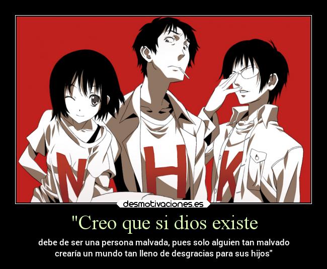 Creo que si dios existe - debe de ser una persona malvada, pues solo alguien tan malvado
crearía un mundo tan lleno de desgracias para sus hijos