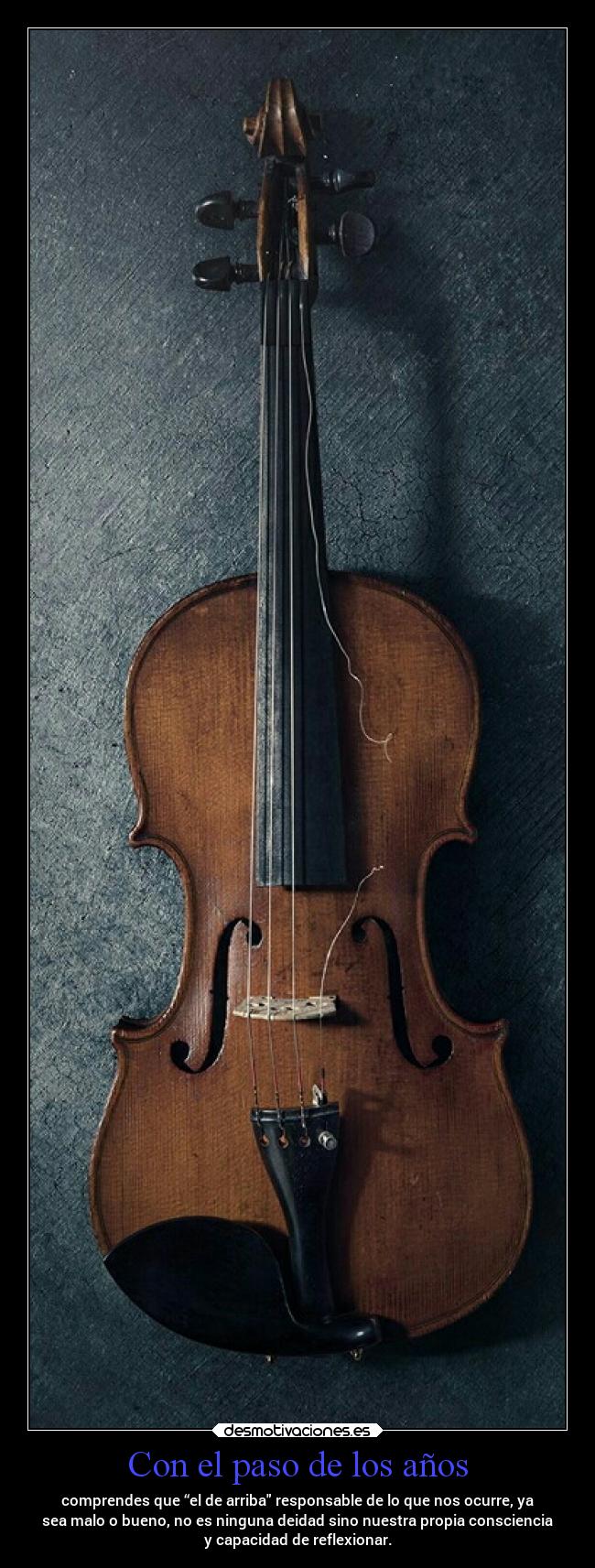 Con el paso de los años - comprendes que “el de arriba responsable de lo que nos ocurre, ya
sea malo o bueno, no es ninguna deidad sino nuestra propia consciencia
y capacidad de reflexionar.