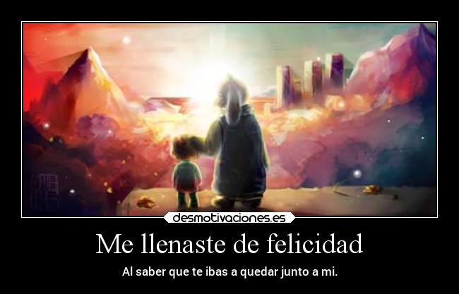 Me llenaste de felicidad - Al saber que te ibas a quedar junto a mi.