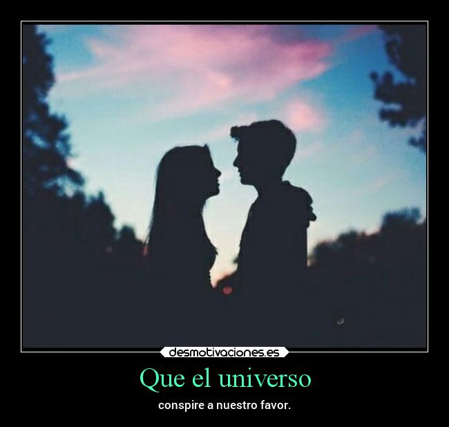 Que el universo - conspire a nuestro favor.
