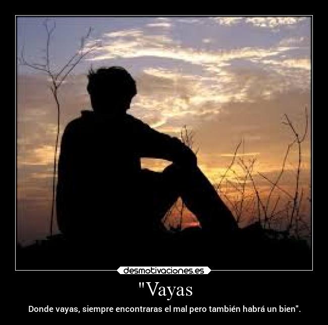 Vayas - Donde vayas, siempre encontraras el mal pero también habrá un bien.