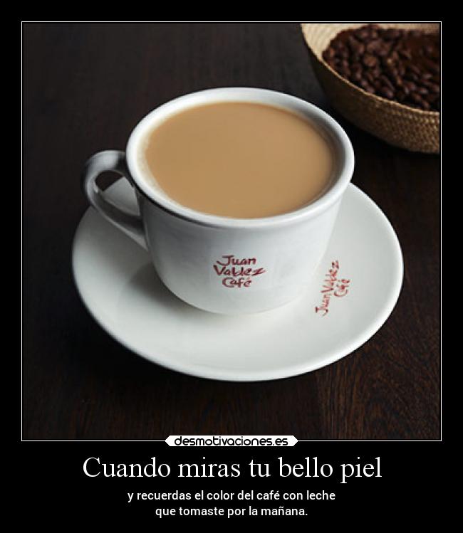 Cuando miras tu bello piel - y recuerdas el color del café con leche
que tomaste por la mañana.