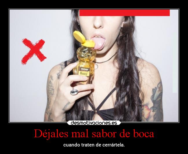 Déjales mal sabor de boca - cuando traten de cerrártela.