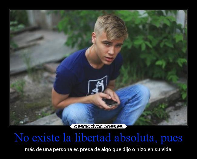 No existe la libertad absoluta, pues - más de una persona es presa de algo que dijo o hizo en su vida.