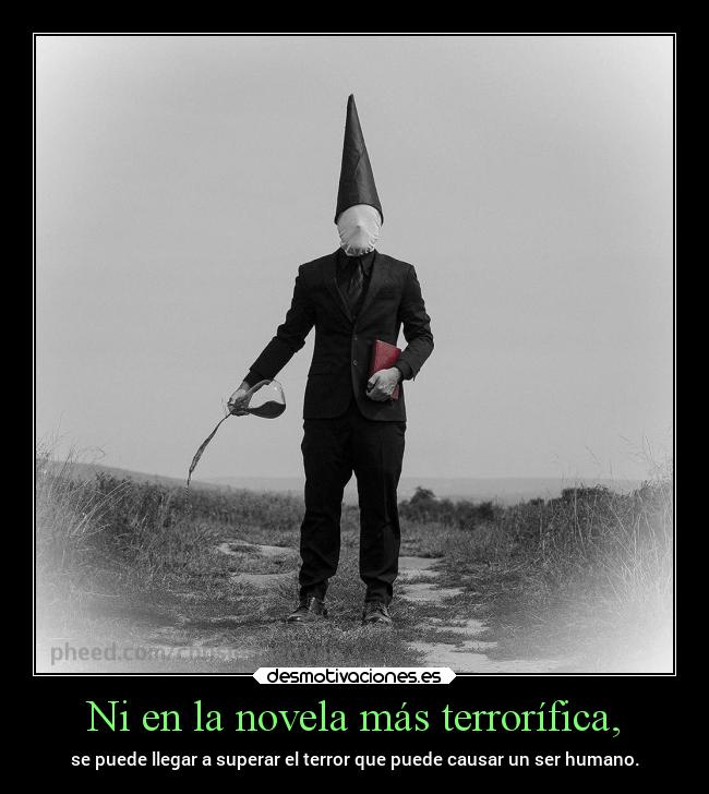 Ni en la novela más terrorífica, - se puede llegar a superar el terror que puede causar un ser humano.