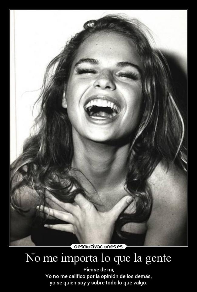 No me importa lo que la gente - Piense de mí;
Yo no me califico por la opinión de los demás,
yo se quien soy y sobre todo lo que valgo.