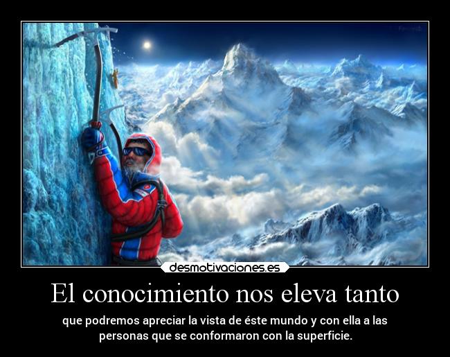 El conocimiento nos eleva tanto - que podremos apreciar la vista de éste mundo y con ella a las
personas que se conformaron con la superficie.