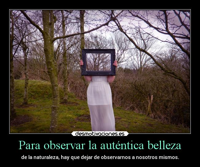 Para observar la auténtica belleza - de la naturaleza, hay que dejar de observarnos a nosotros mismos.