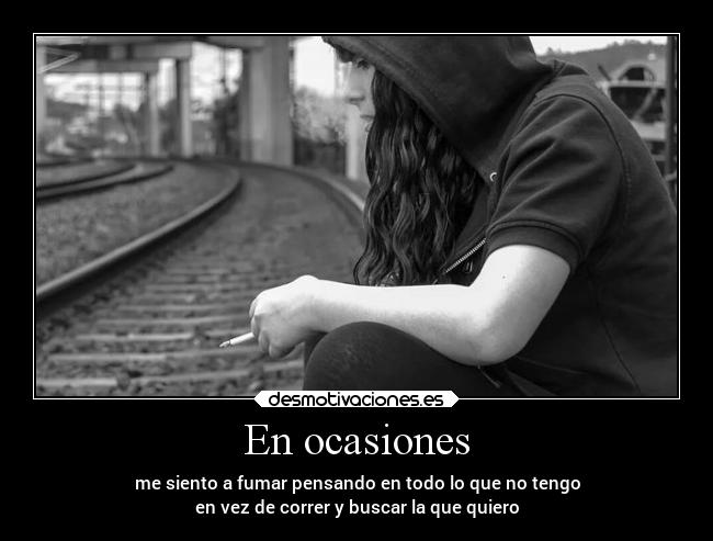 En ocasiones - me siento a fumar pensando en todo lo que no tengo
en vez de correr y buscar la que quiero