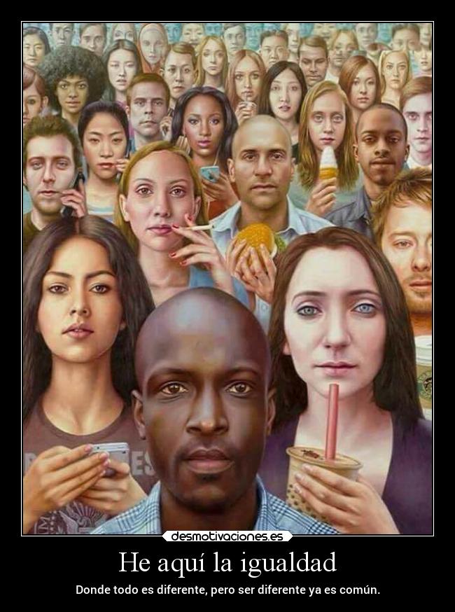 He aquí la igualdad - Donde todo es diferente, pero ser diferente ya es común.