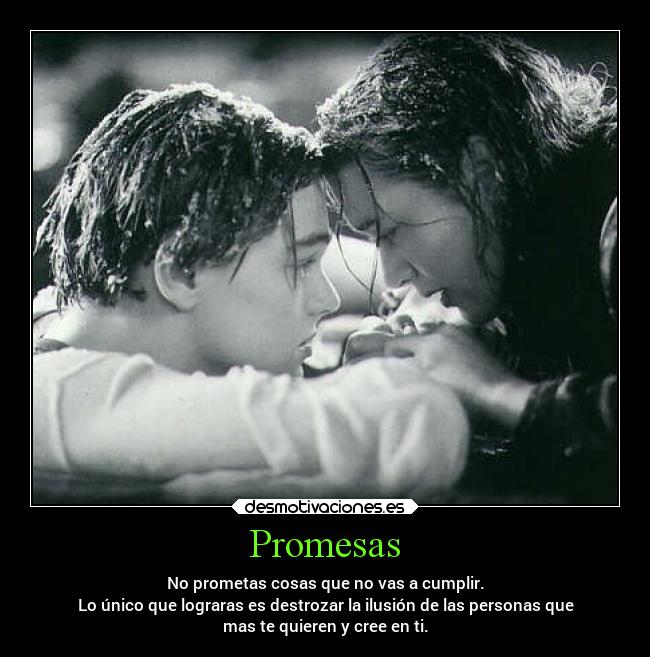 Promesas - No prometas cosas que no vas a cumplir.
Lo único que lograras es destrozar la ilusión de las personas que
mas te quieren y cree en ti.