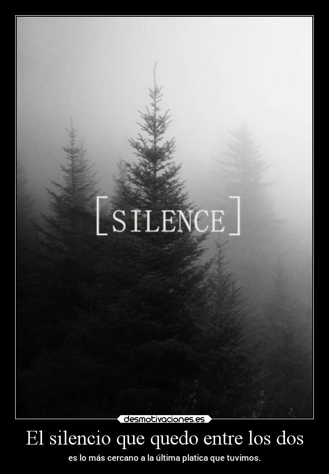 El silencio que quedo entre los dos - es lo más cercano a la última platica que tuvimos.