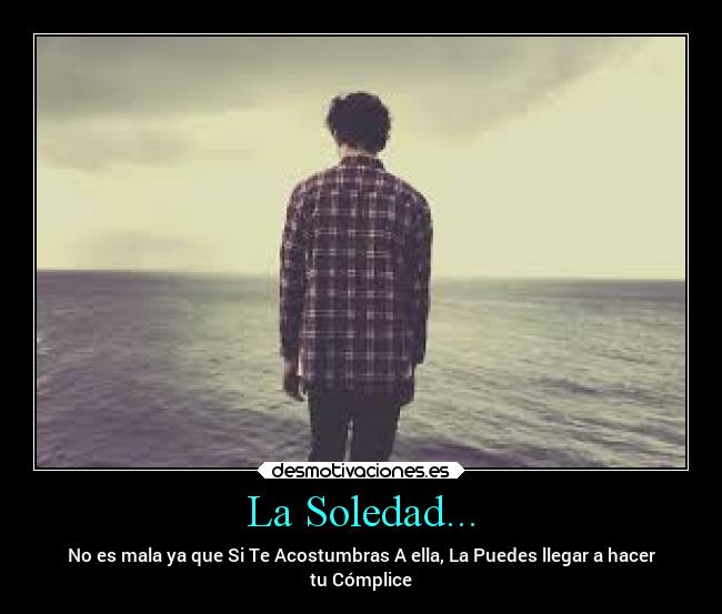La Soledad... - No es mala ya que Si Te Acostumbras A ella, La Puedes llegar a hacer
tu Cómplice