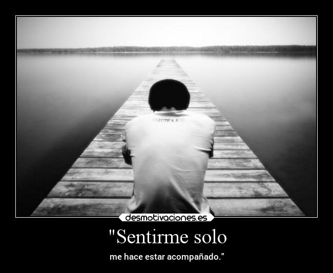Sentirme solo - me hace estar acompañado.