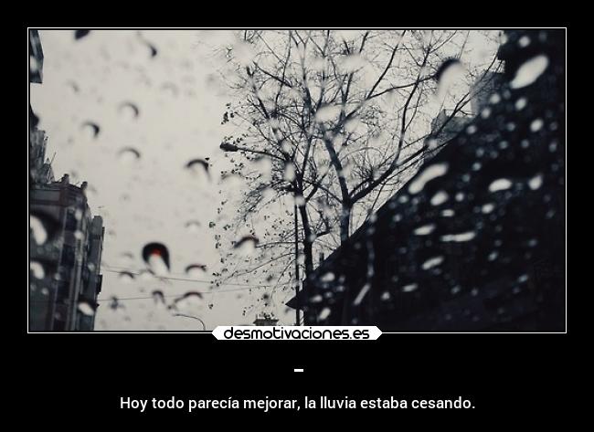 - - Hoy todo parecía mejorar, la lluvia estaba cesando.