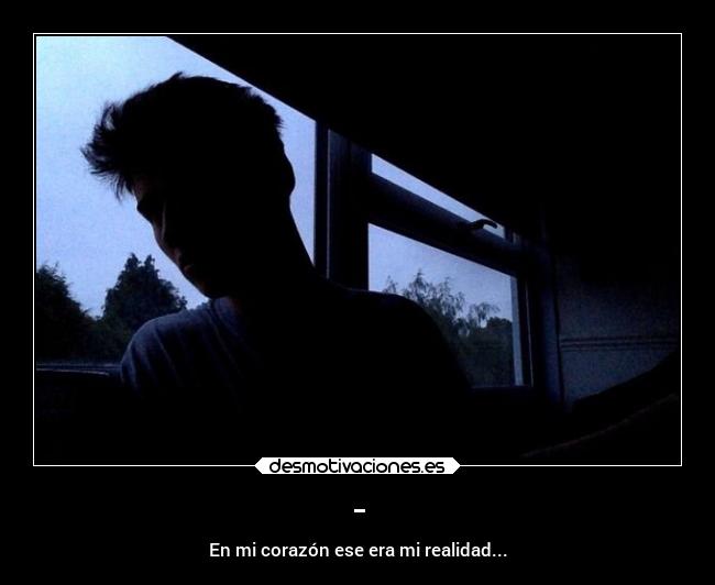- - En mi corazón ese era mi realidad...