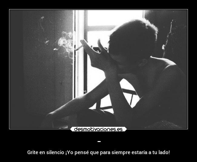 - - Grite en silencio ¡Yo pensé que para siempre estaría a tu lado!