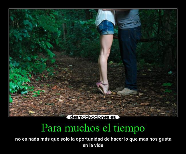 Para muchos el tiempo - no es nada más que solo la oportunidad de hacer lo que mas nos gusta
en la vida