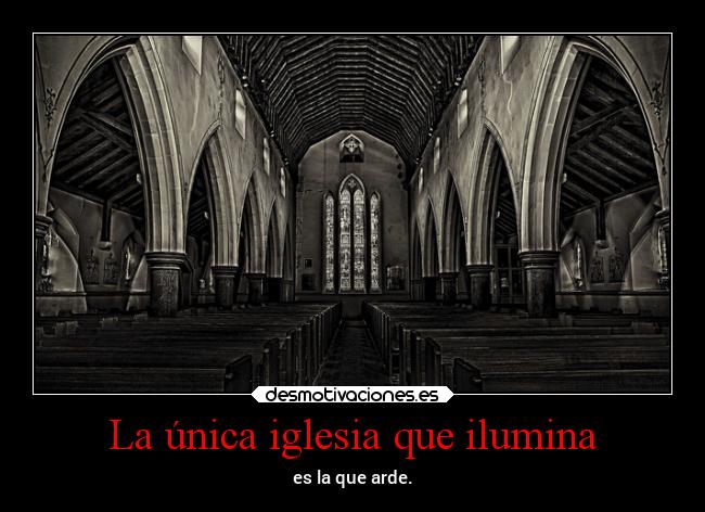 La única iglesia que ilumina - es la que arde.