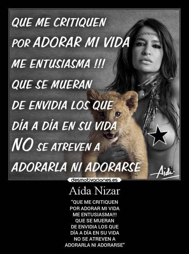 Aída Nizar - QUE ME CRITIQUEN
POR ADORAR MI VIDA
ME ENTUSIASMA!!!
QUE SE MUERAN
DE ENVIDIA LOS QUE
DÍA A DÍA EN SU VIDA
NO SE ATREVEN A
ADORARLA NI ADORARSE