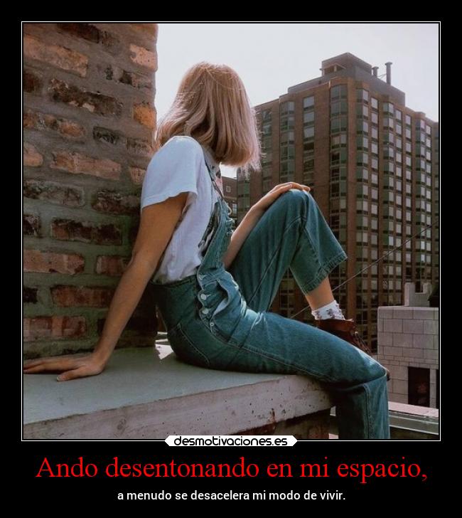 Ando desentonando en mi espacio, - a menudo se desacelera mi modo de vivir.