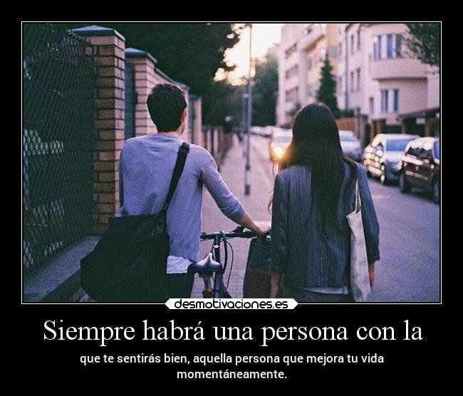 Siempre habrá una persona con la - que te sentirás bien, aquella persona que mejora tu vida
momentáneamente.