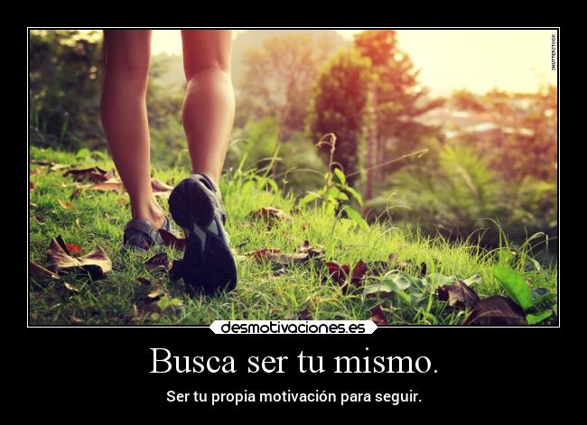 Busca ser tu mismo. - Ser tu propia motivación para seguir.