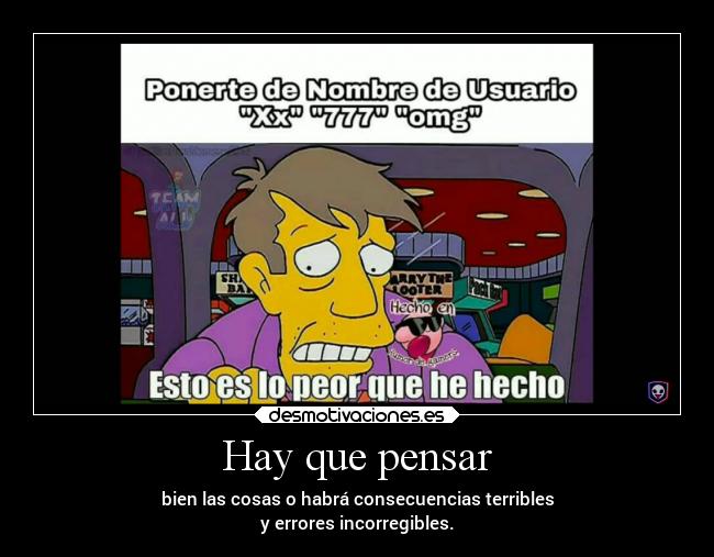 Hay que pensar - bien las cosas o habrá consecuencias terribles
y errores incorregibles.