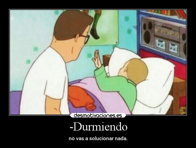 -Durmiendo - no vas a solucionar nada.