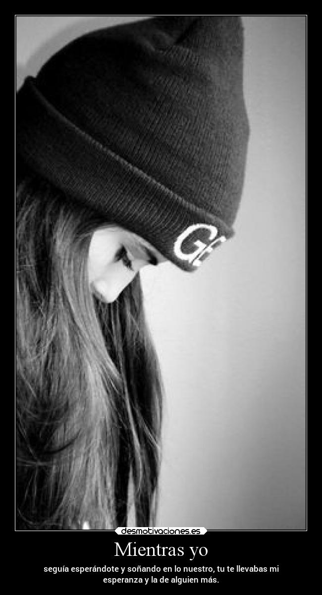 Mientras yo - seguía esperándote y soñando en lo nuestro, tu te llevabas mi
esperanza y la de alguien más.