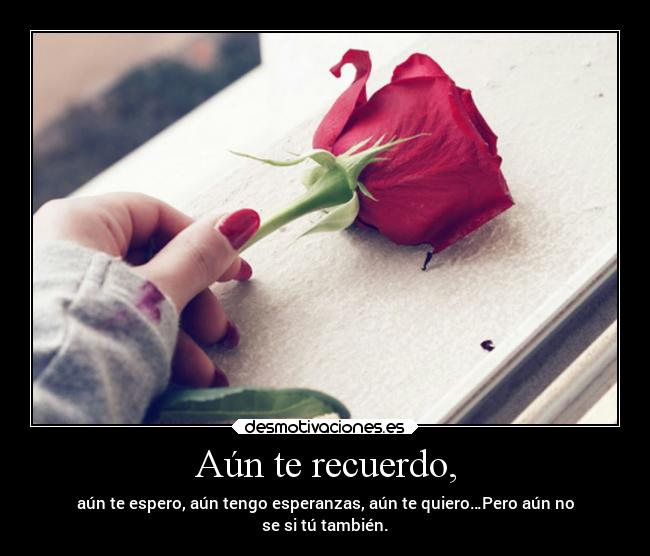 Aún te recuerdo, - aún te espero, aún tengo esperanzas, aún te quiero…Pero aún no
se si tú también.