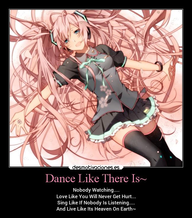 Dance Like There Is~ - Nobody Watching....
Love Like You Will Never Get Hurt...
Sing Like If Nobody Is Listening....
And Live Like Its Heaven On Earth~